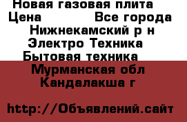 Новая газовая плита  › Цена ­ 4 500 - Все города, Нижнекамский р-н Электро-Техника » Бытовая техника   . Мурманская обл.,Кандалакша г.